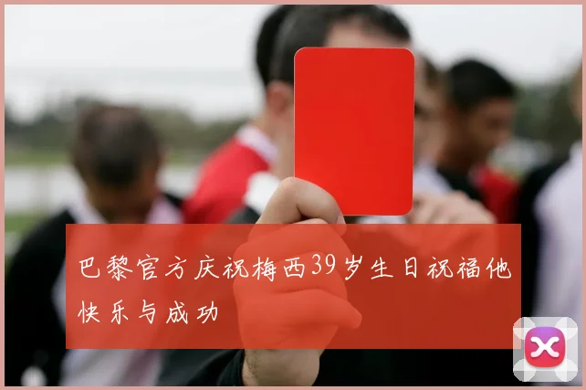 巴黎官方庆祝梅西39岁生日祝福他快乐与成功
