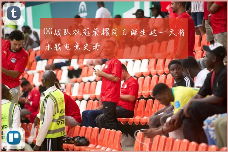 OG战队双冠荣耀同日诞生这一天将永载电竞史册