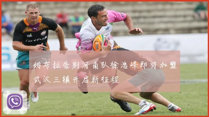 姆布拉告别河南队徐浩峰即将加盟武汉三镇开启新征程