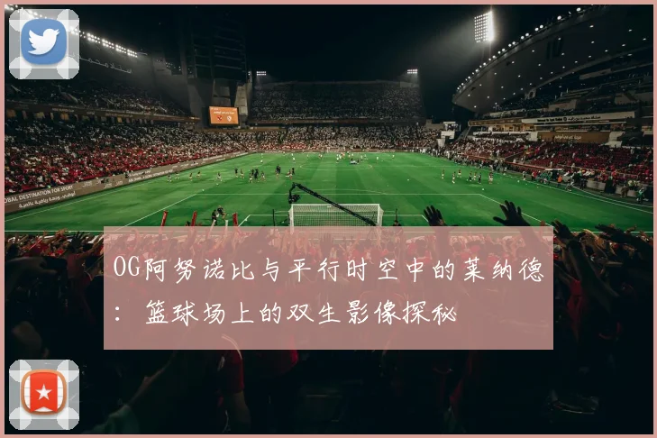 OG阿努诺比与平行时空中的莱纳德：篮球场上的双生影像探秘