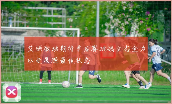 艾顿激动期待季后赛挑战立志全力以赴展现最佳状态