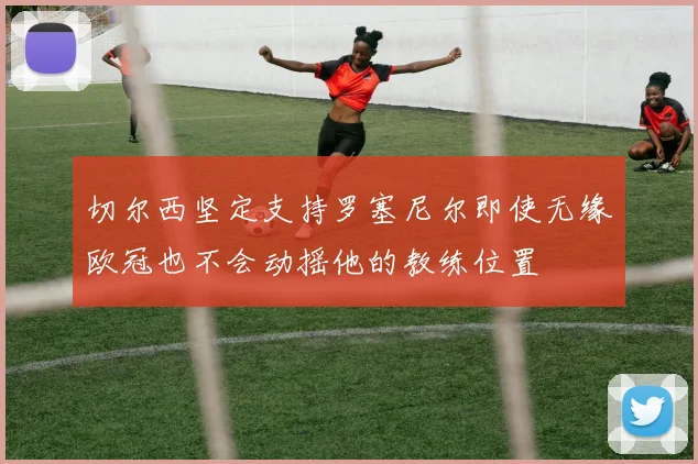 切尔西坚定支持罗塞尼尔即使无缘欧冠也不会动摇他的教练位置