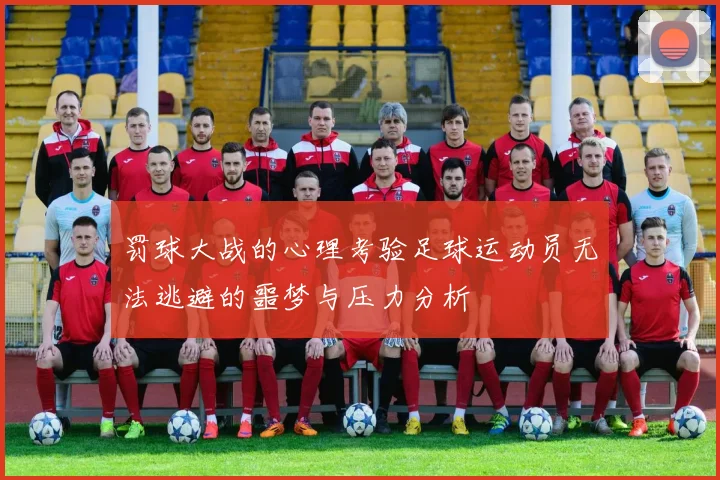 罚球大战的心理考验足球运动员无法逃避的噩梦与压力分析