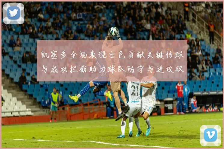 凯塞多全场表现出色贡献关键传球与成功拦截助力球队防守与进攻双重奏