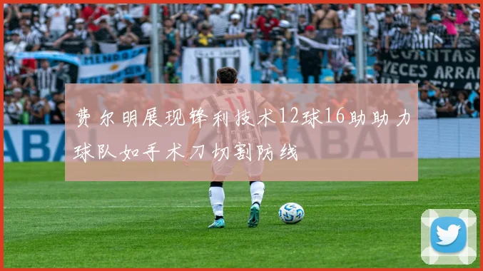 费尔明展现锋利技术12球16助助力球队如手术刀切割防线