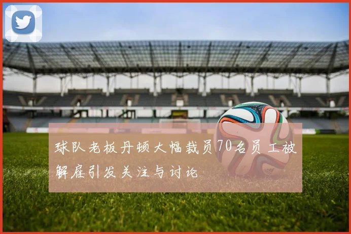 球队老板丹顿大幅裁员70名员工被解雇引发关注与讨论