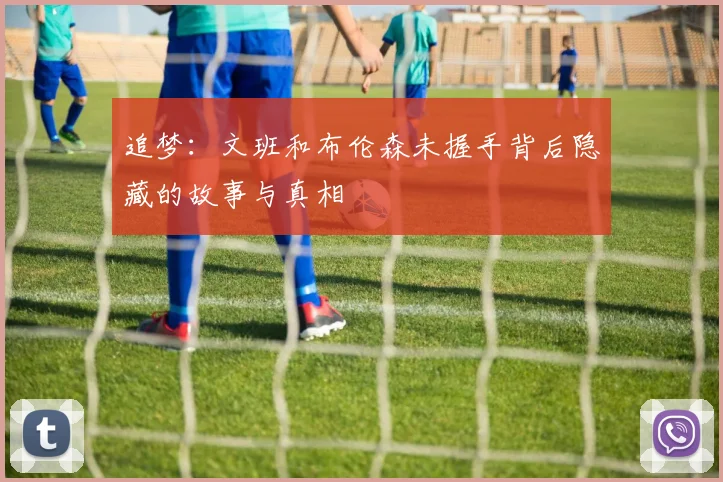 追梦：文班和布伦森未握手背后隐藏的故事与真相
