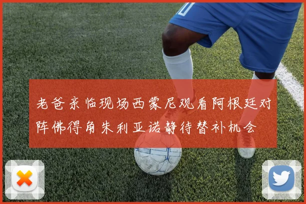 老爸亲临现场西蒙尼观看阿根廷对阵佛得角朱利亚诺静待替补机会