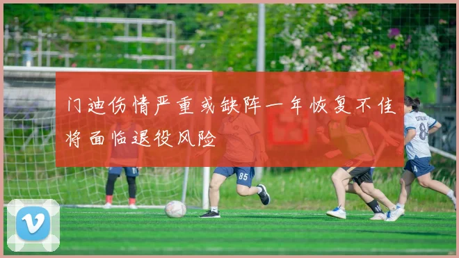 门迪伤情严重或缺阵一年恢复不佳将面临退役风险