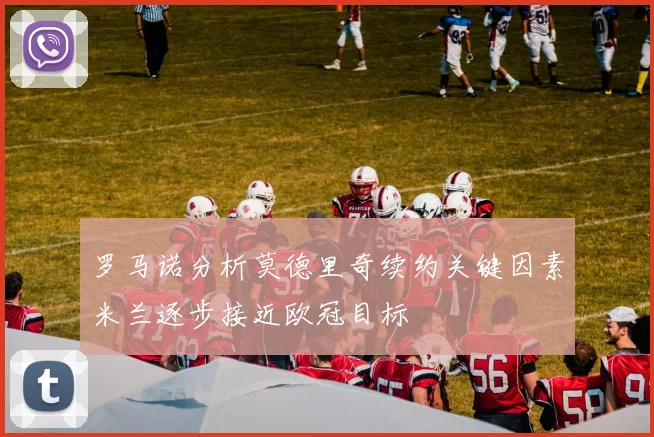罗马诺分析莫德里奇续约关键因素米兰逐步接近欧冠目标