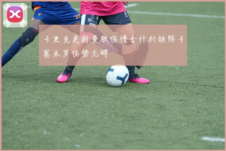 卡里克更新曼联伤情舍什科缺阵卡塞米罗伤势无碍