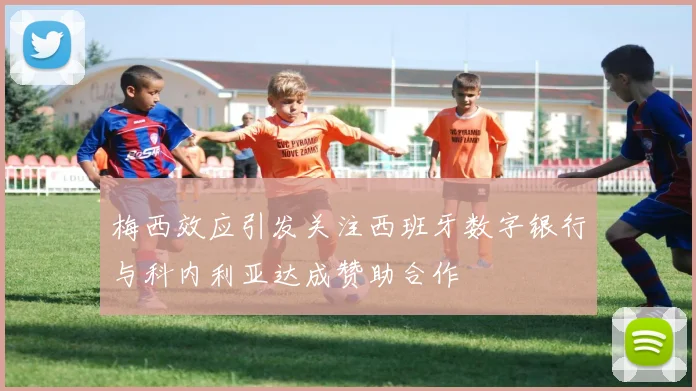 梅西效应引发关注西班牙数字银行与科内利亚达成赞助合作