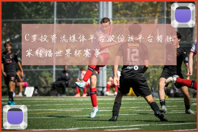 C罗投资流媒体平台股份该平台将独家转播世界杯赛事