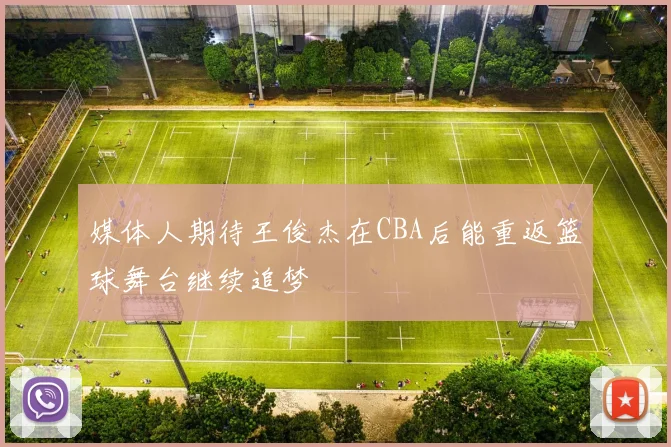 媒体人期待王俊杰在CBA后能重返篮球舞台继续追梦