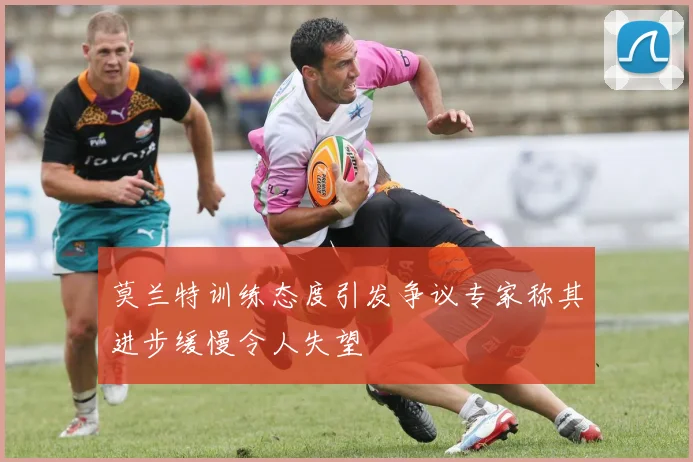 莫兰特训练态度引发争议专家称其进步缓慢令人失望
