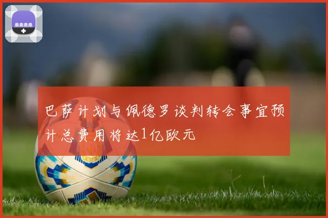 巴萨计划与佩德罗谈判转会事宜预计总费用将达1亿欧元