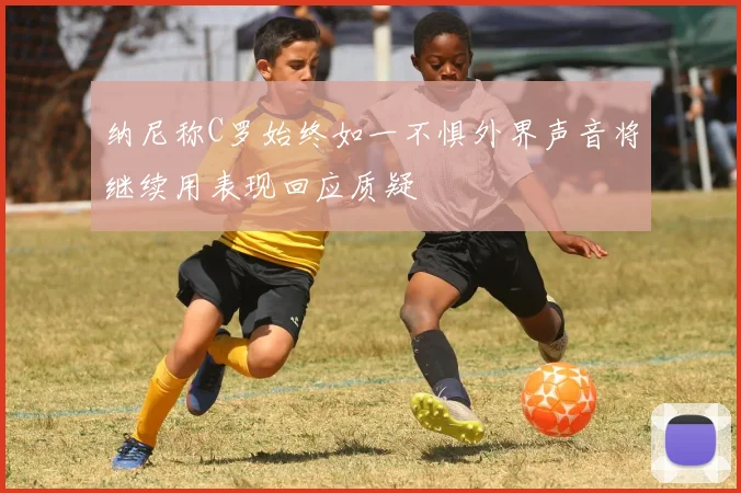 纳尼称C罗始终如一不惧外界声音将继续用表现回应质疑