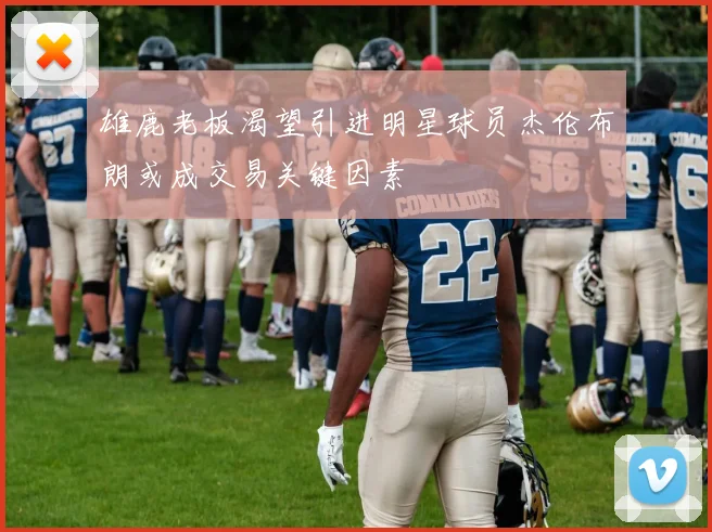 雄鹿老板渴望引进明星球员杰伦布朗或成交易关键因素