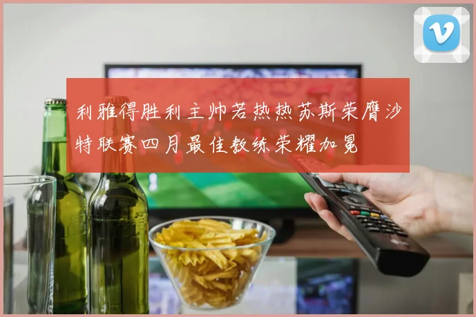 利雅得胜利主帅若热热苏斯荣膺沙特联赛四月最佳教练荣耀加冕