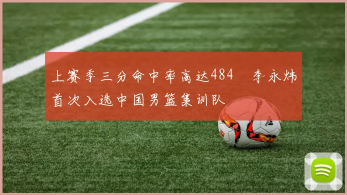 上赛季三分命中率高达484偰李永炜首次入选中国男篮集训队