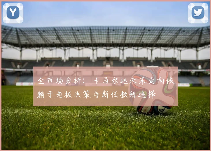 全市场分析：卡马尔达未来走向依赖于老板决策与新任教练选择
