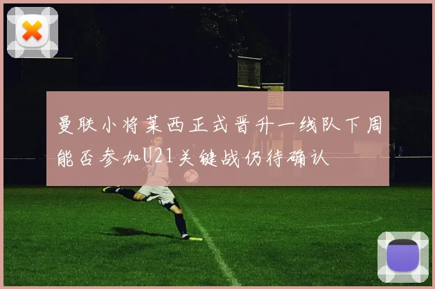 曼联小将莱西正式晋升一线队下周能否参加U21关键战仍待确认