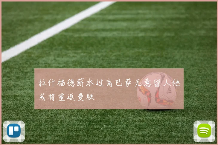 拉什福德薪水过高巴萨无意留人他或将重返曼联