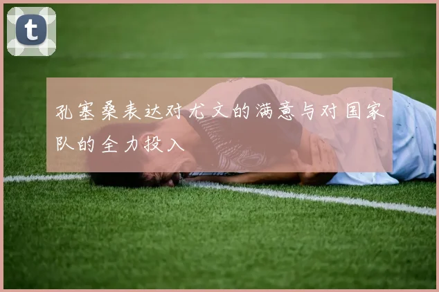 孔塞桑表达对尤文的满意与对国家队的全力投入