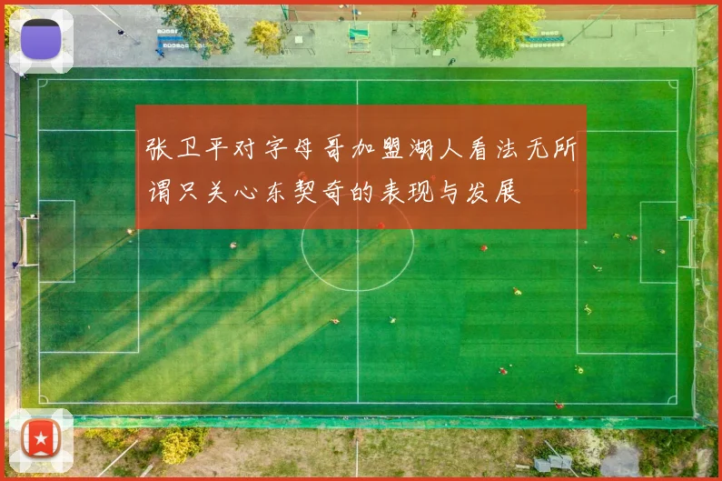 张卫平对字母哥加盟湖人看法无所谓只关心东契奇的表现与发展
