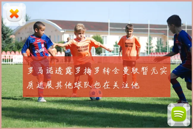 罗马诺透露罗梅罗转会曼联暂无实质进展其他球队也在关注他
