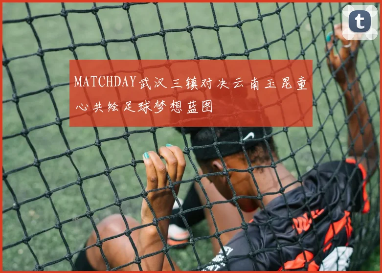 MATCHDAY武汉三镇对决云南玉昆童心共绘足球梦想蓝图