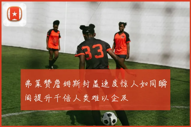 弗莱赞詹姆斯封盖速度惊人如同瞬间提升千倍人类难以企及