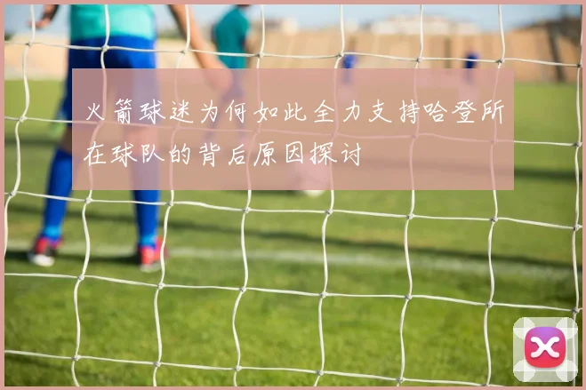 火箭球迷为何如此全力支持哈登所在球队的背后原因探讨