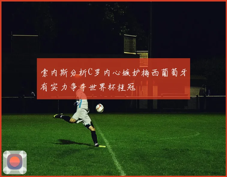 索内斯分析C罗内心嫉妒梅西葡萄牙有实力争夺世界杯桂冠