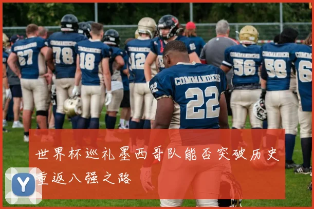 世界杯巡礼墨西哥队能否突破历史重返八强之路