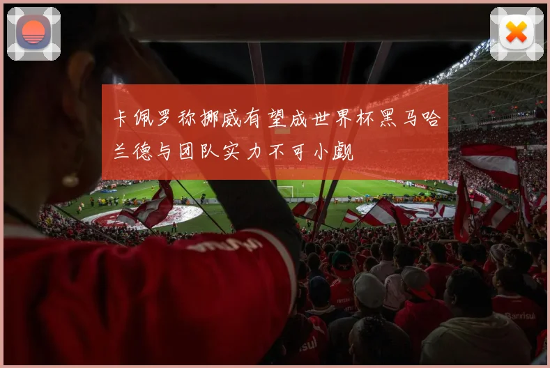 卡佩罗称挪威有望成世界杯黑马哈兰德与团队实力不可小觑